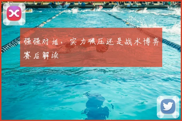 强强对话,实力碾压还是战术博弈赛后解读
