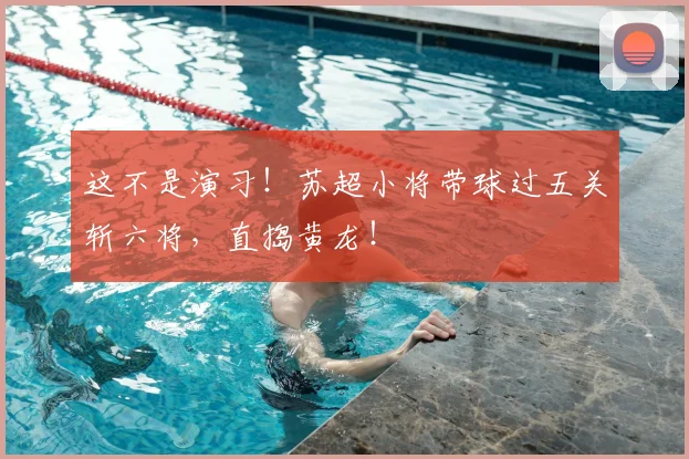 这不是演习！苏超小将带球过五关斩六将，直捣黄龙！