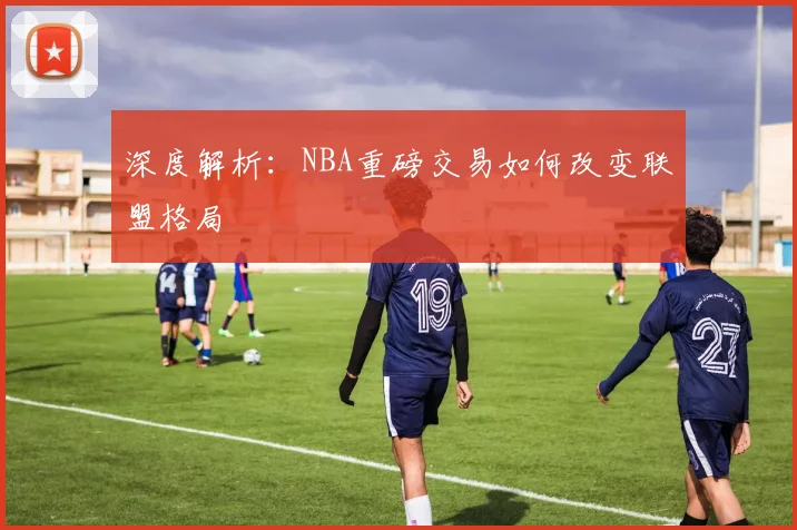 深度解析：NBA重磅交易如何改变联盟格局