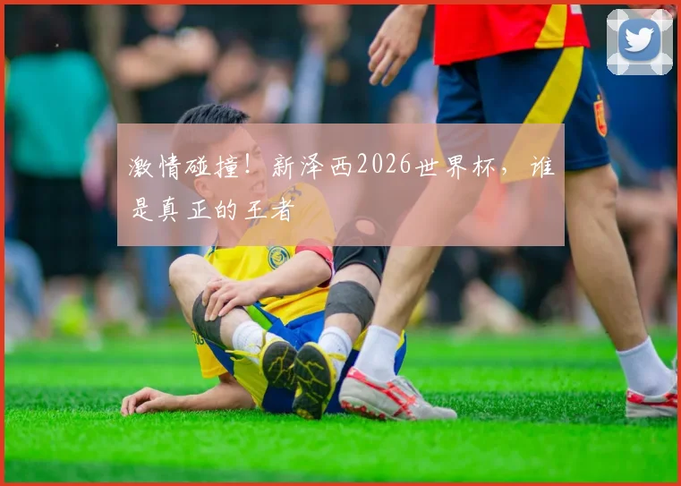 激情碰撞！新泽西2026世界杯，谁是真正的王者