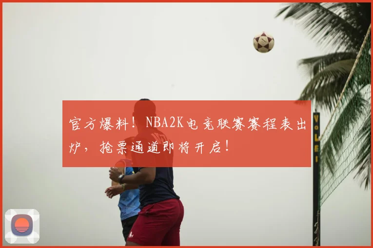 官方爆料！NBA2K电竞联赛赛程表出炉，抢票通道即将开启！