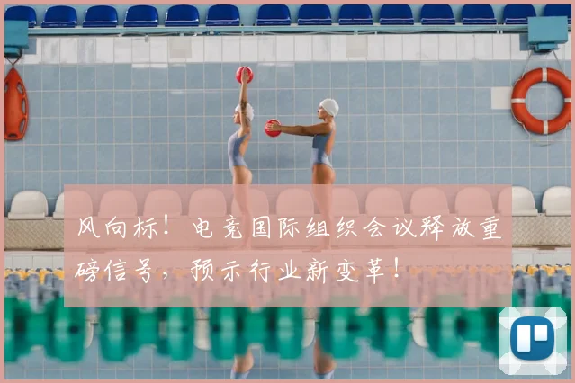 风向标！电竞国际组织会议释放重磅信号，预示行业新变革！