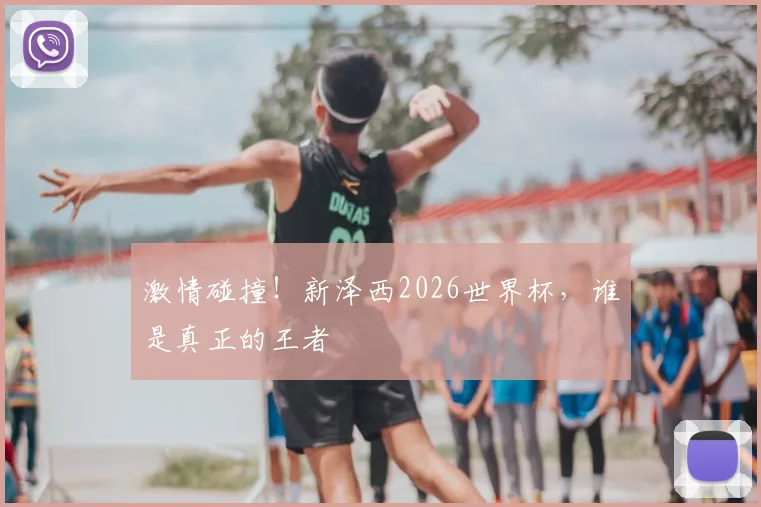 激情碰撞！新泽西2026世界杯，谁是真正的王者