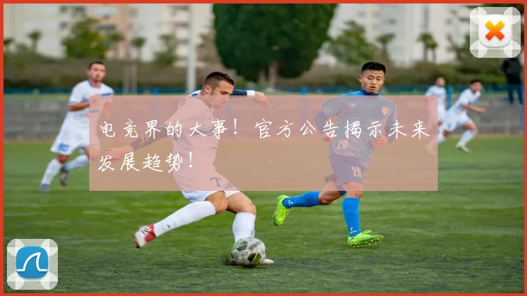 电竞界的大事！官方公告揭示未来发展趋势！
