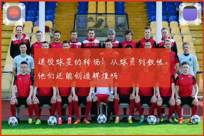 退役球星的转场!从球员到教练,他们还能创造辉煌吗