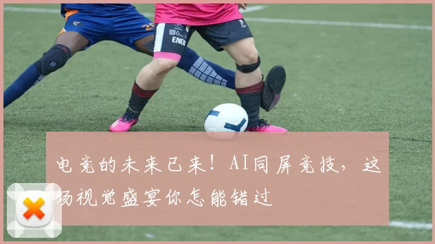 电竞的未来已来！AI同屏竞技，这场视觉盛宴你怎能错过