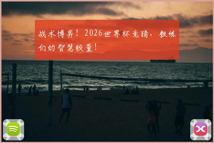 战术博弈！2026世界杯竞猜，教练们的智慧较量！