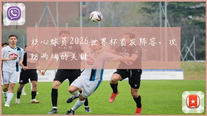 核心球员2026世界杯首发阵容，攻防两端的关键