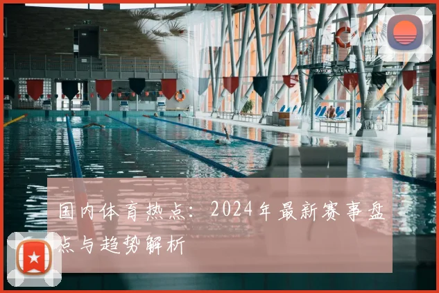 国内体育热点：2024年最新赛事盘点与趋势解析