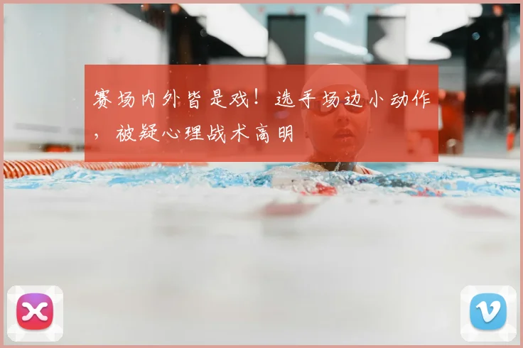 赛场内外皆是戏！选手场边小动作，被疑心理战术高明