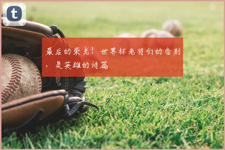 最后的荣光！世界杯老将们的告别，是英雄的诗篇