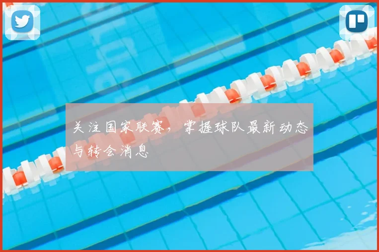 关注国家联赛，掌握球队最新动态与转会消息