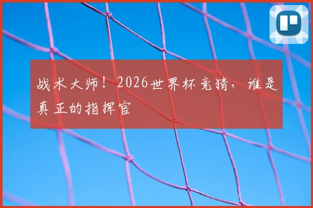 战术大师！2026世界杯竞猜，谁是真正的指挥官
