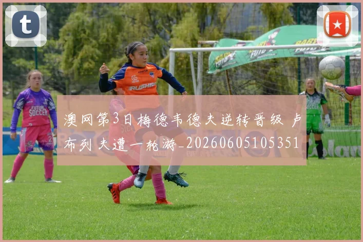澳网第3日梅德韦德夫逆转晋级 卢布列夫遭一轮游_20260605105351