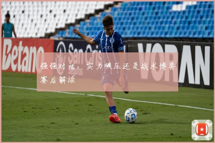 强强对话,实力碾压还是战术博弈赛后解读