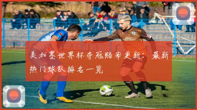 美加墨世界杯夺冠赔率更新：最新热门球队排名一览