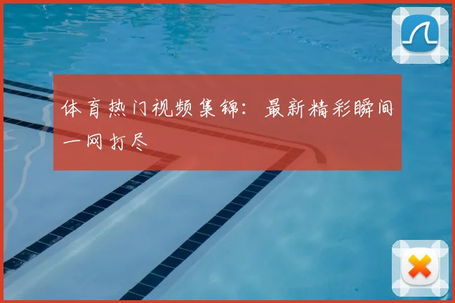 体育热门视频集锦：最新精彩瞬间一网打尽