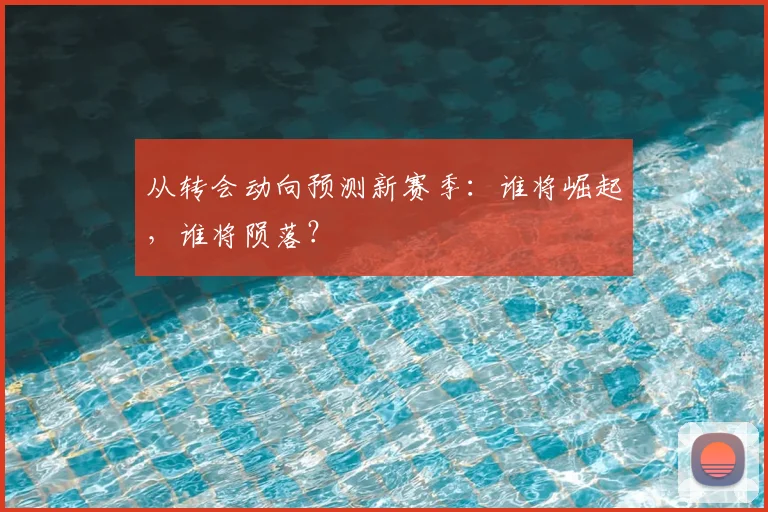 从转会动向预测新赛季:谁将崛起,谁将陨落?