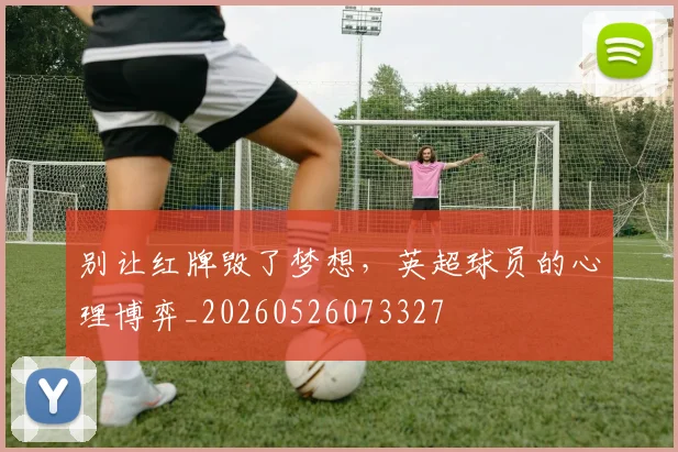 别让红牌毁了梦想，英超球员的心理博弈_20260526073327