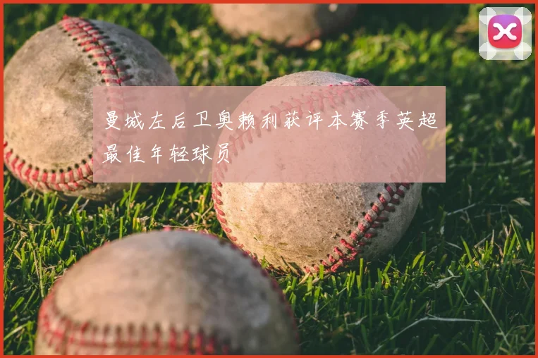 曼城左后卫奥赖利获评本赛季英超最佳年轻球员