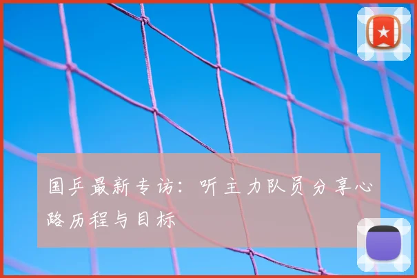 国乒最新专访:听主力队员分享心路历程与目标
