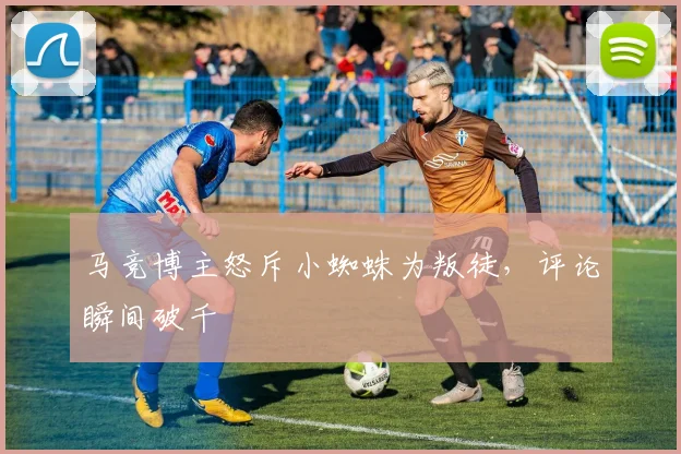 马竞博主怒斥小蜘蛛为叛徒，评论瞬间破千