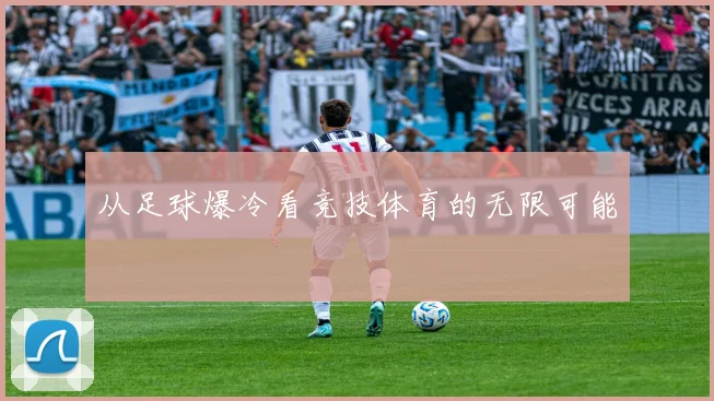 从足球爆冷看竞技体育的无限可能