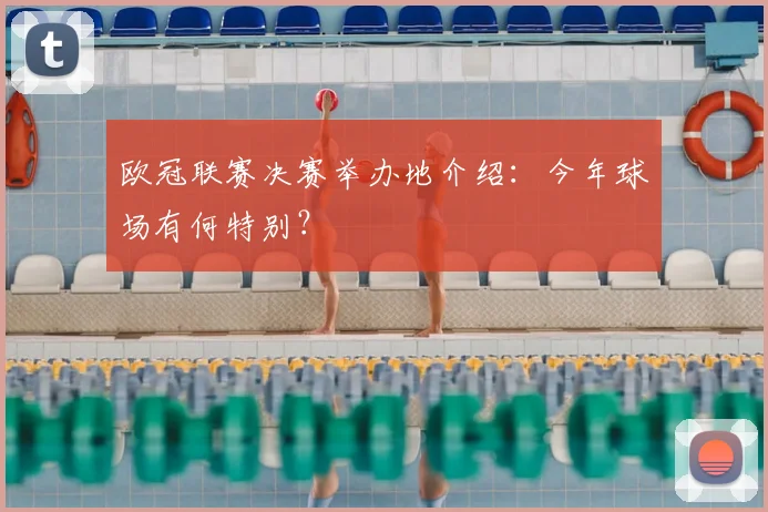 欧冠联赛决赛举办地介绍:今年球场有何特别?