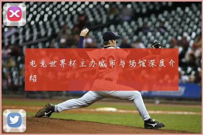 电竞世界杯主办城市与场馆深度介绍