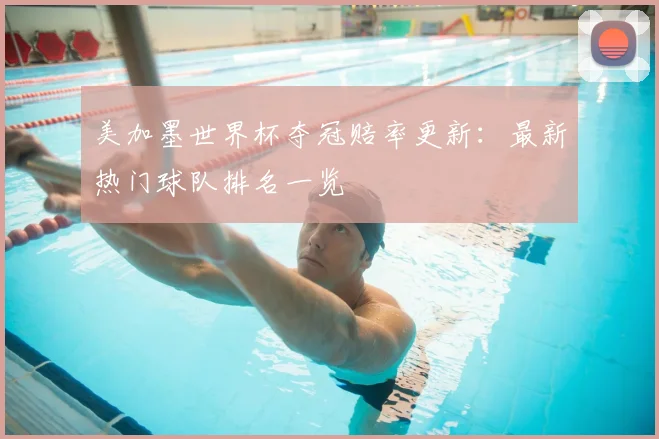 美加墨世界杯夺冠赔率更新：最新热门球队排名一览