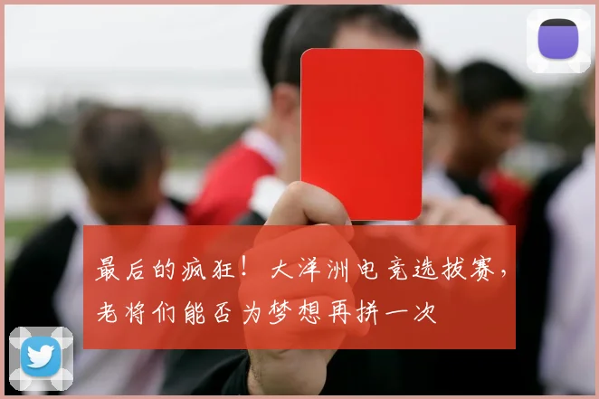 最后的疯狂!大洋洲电竞选拔赛,老将们能否为梦想再拼一次