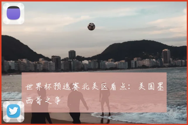 世界杯预选赛北美区看点:美国墨西哥之争