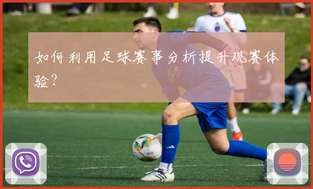 如何利用足球赛事分析提升观赛体验?