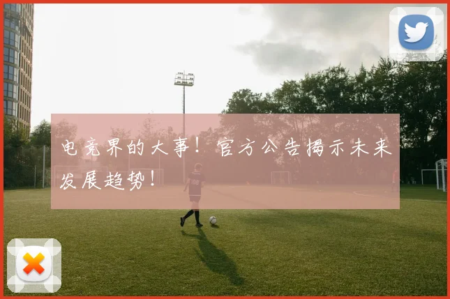 电竞界的大事!官方公告揭示未来发展趋势!