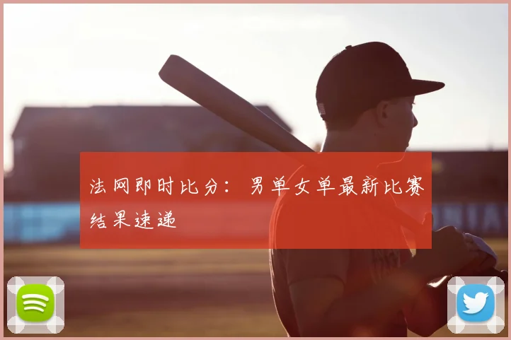 法网即时比分：男单女单最新比赛结果速递