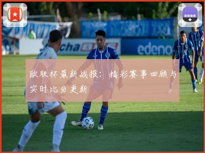 欧联杯最新战报：精彩赛事回顾与实时比分更新