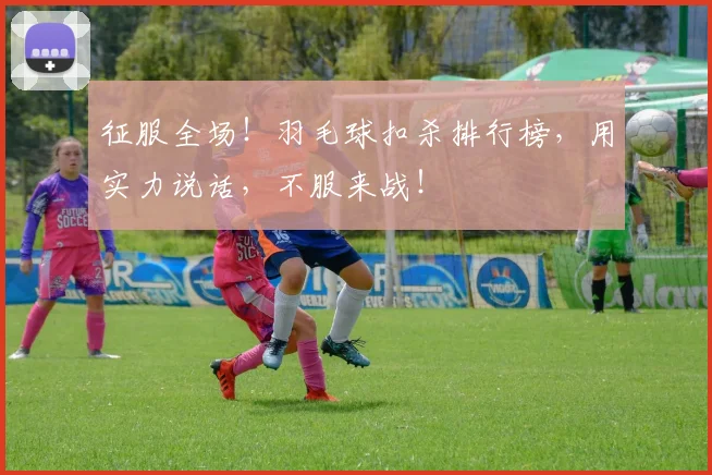 征服全场!羽毛球扣杀排行榜,用实力说话,不服来战!