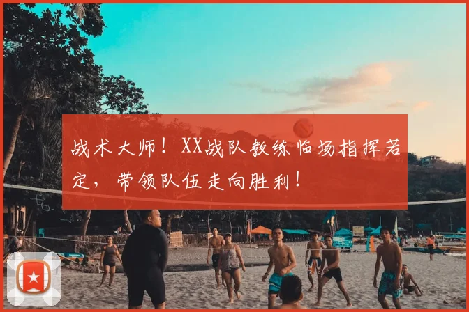 战术大师！XX战队教练临场指挥若定，带领队伍走向胜利！