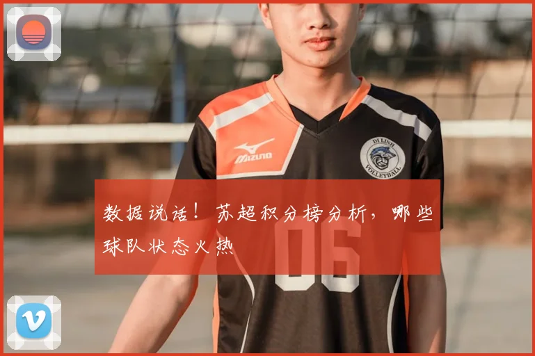 数据说话!苏超积分榜分析,哪些球队状态火热