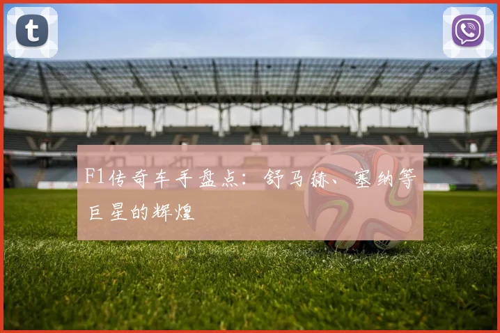 F1传奇车手盘点：舒马赫、塞纳等巨星的辉煌