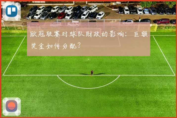 欧冠联赛对球队财政的影响:巨额奖金如何分配?
