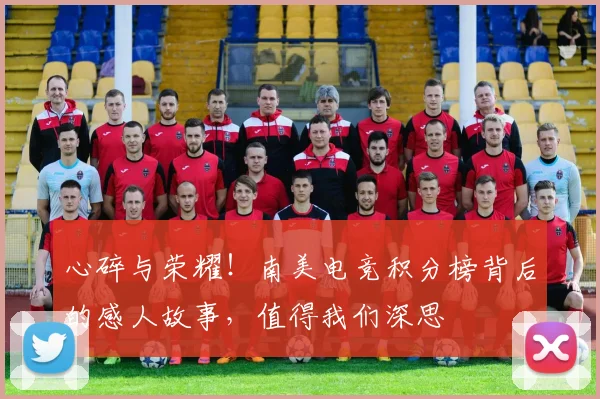 心碎与荣耀！南美电竞积分榜背后的感人故事，值得我们深思