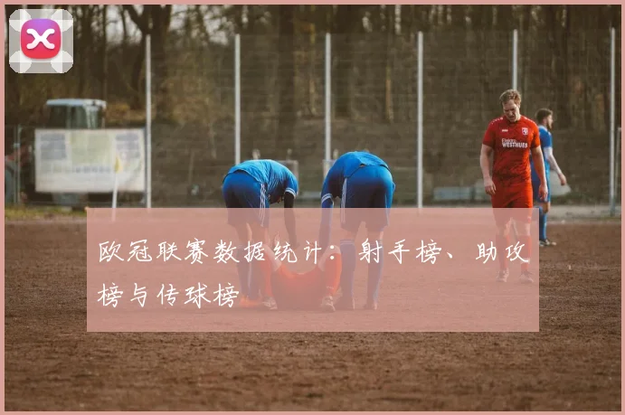 欧冠联赛数据统计：射手榜、助攻榜与传球榜