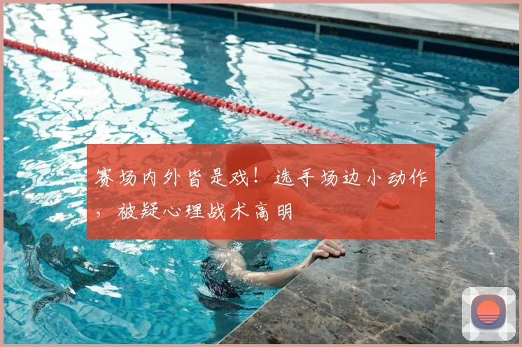 赛场内外皆是戏！选手场边小动作，被疑心理战术高明