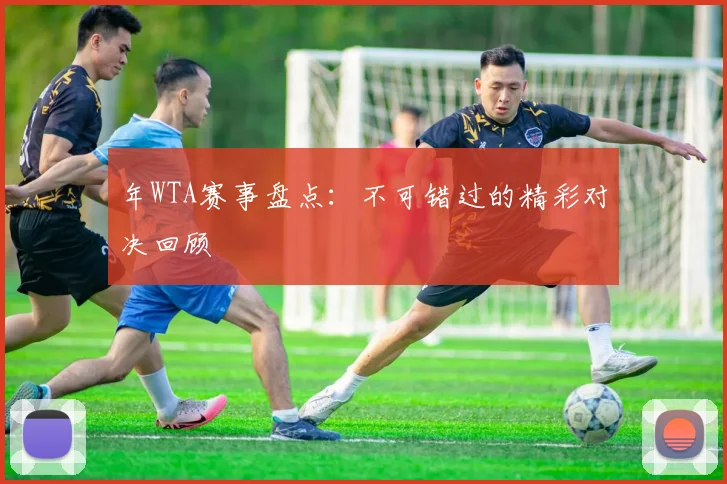 年WTA赛事盘点:不可错过的精彩对决回顾