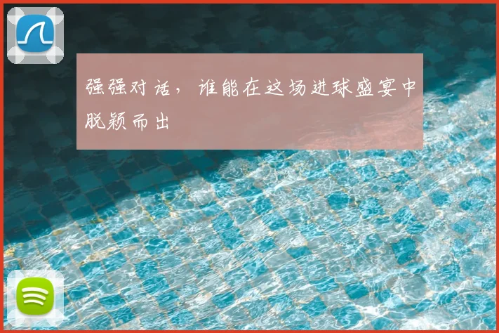 强强对话,谁能在这场进球盛宴中脱颖而出