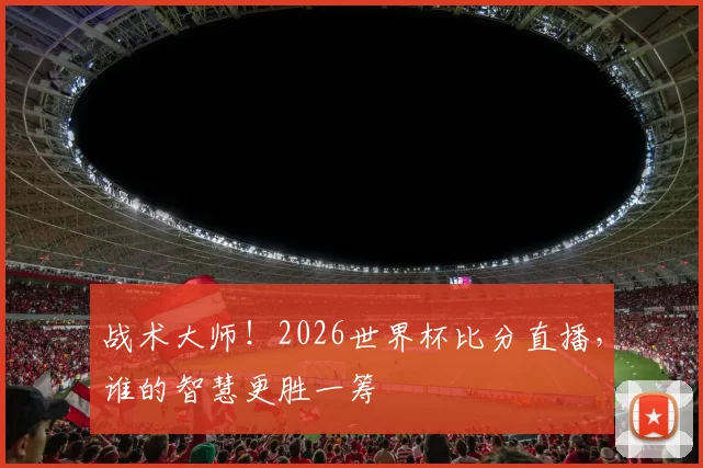 战术大师！2026世界杯比分直播，谁的智慧更胜一筹