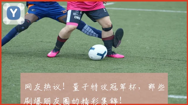网友热议!量子特攻冠军杯,那些刷爆朋友圈的精彩集锦!
