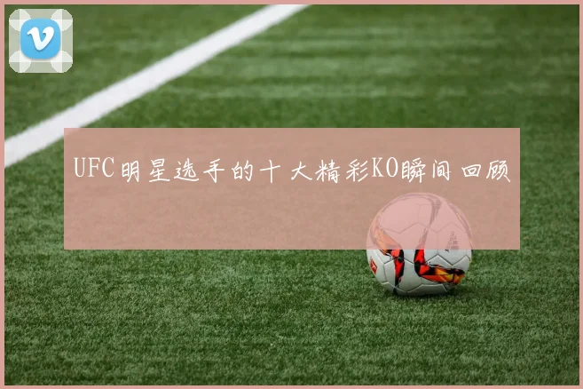 UFC明星选手的十大精彩KO瞬间回顾