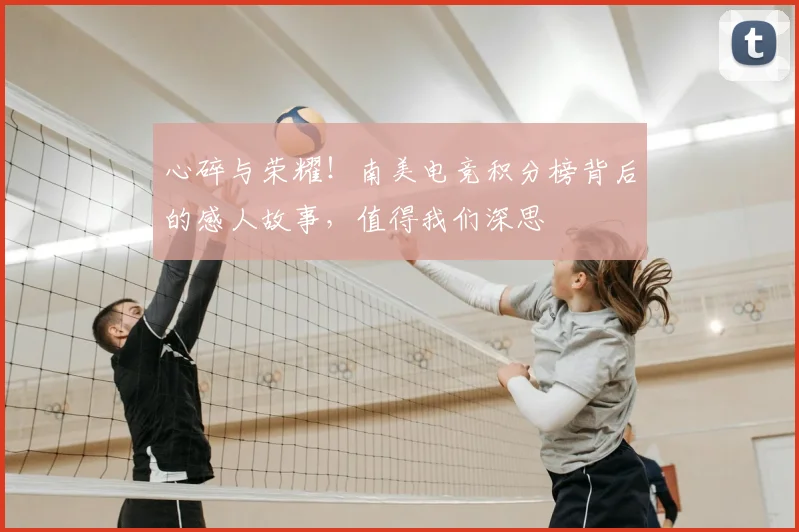 心碎与荣耀！南美电竞积分榜背后的感人故事，值得我们深思